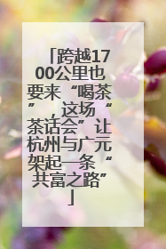 跨越1700公里也要来“喝茶”，这场“茶话会”让杭州与广元架起一条“共富之路”